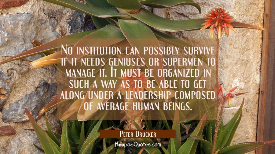No institution can possibly survive if it needs geniuses or supermen to manage it. It must be organ Peter Drucker Quotes