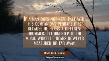 If a man does not keep pace with his companions perhaps it is because he hears a different drummer. Henry David Thoreau Quotes
