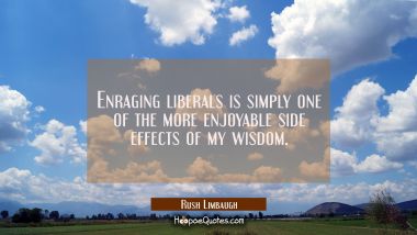 Enraging liberals is simply one of the more enjoyable side effects of my wisdom. Rush Limbaugh Quotes