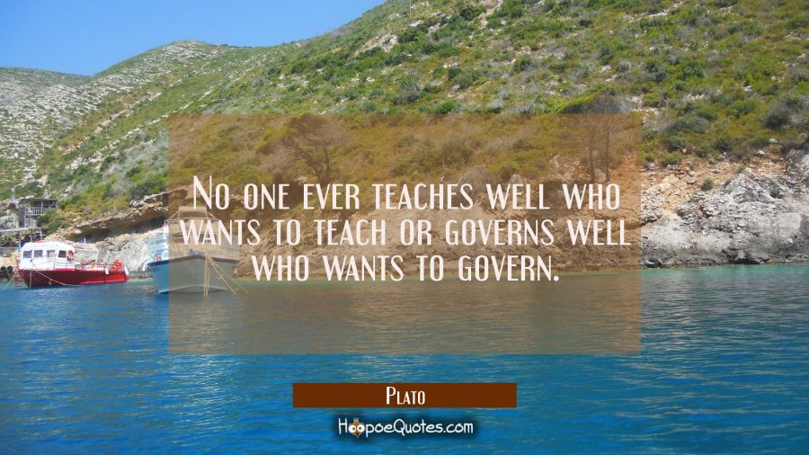 No one ever teaches well who wants to teach or governs well who wants to govern. Plato Quotes
