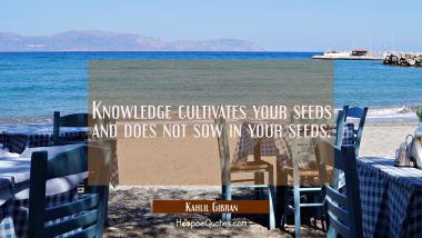 Knowledge cultivates your seeds and does not sow in your seeds. Kahlil Gibran Quotes