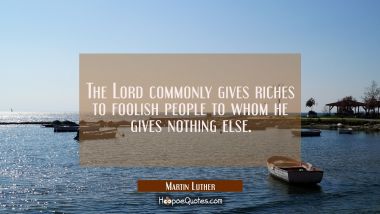 The Lord commonly gives riches to foolish people to whom he gives nothing else.