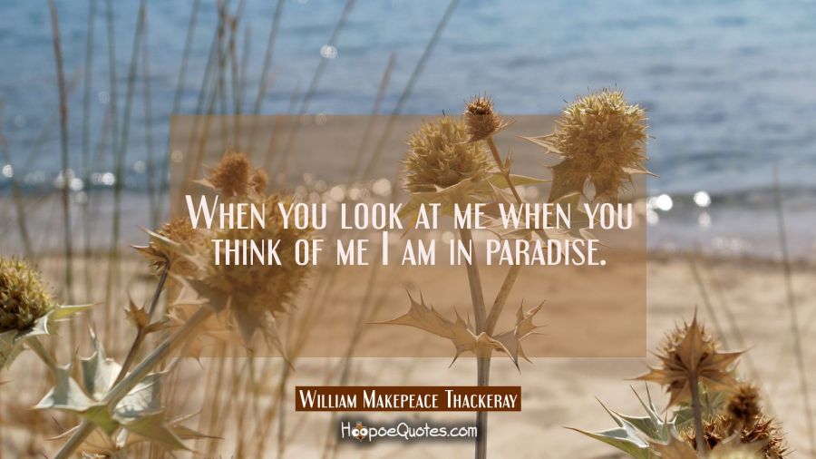 When you look at me when you think of me I am in paradise. William Makepeace Thackeray Quotes