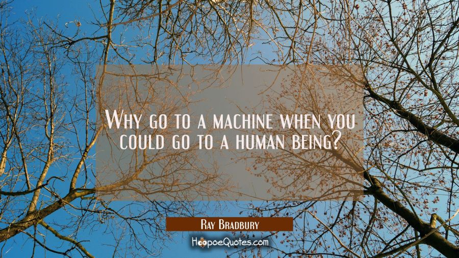 Why go to a machine when you could go to a human being? Ray Bradbury Quotes