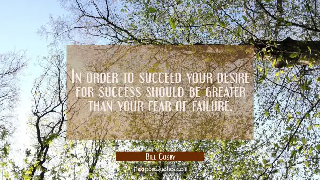 In order to succeed your desire for success should be greater than your fear of failure.