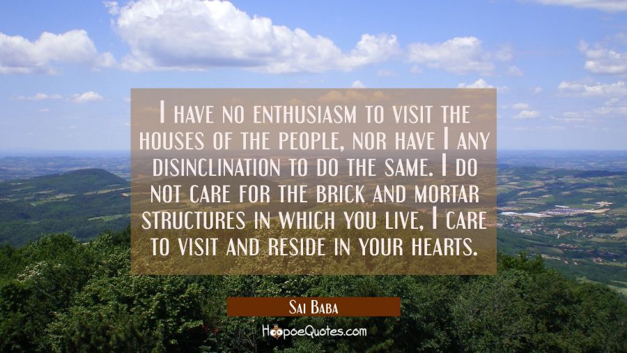 I have no enthusiasm to visit the houses of the people, nor have I any disinclination to do the sam Sai Baba Quotes