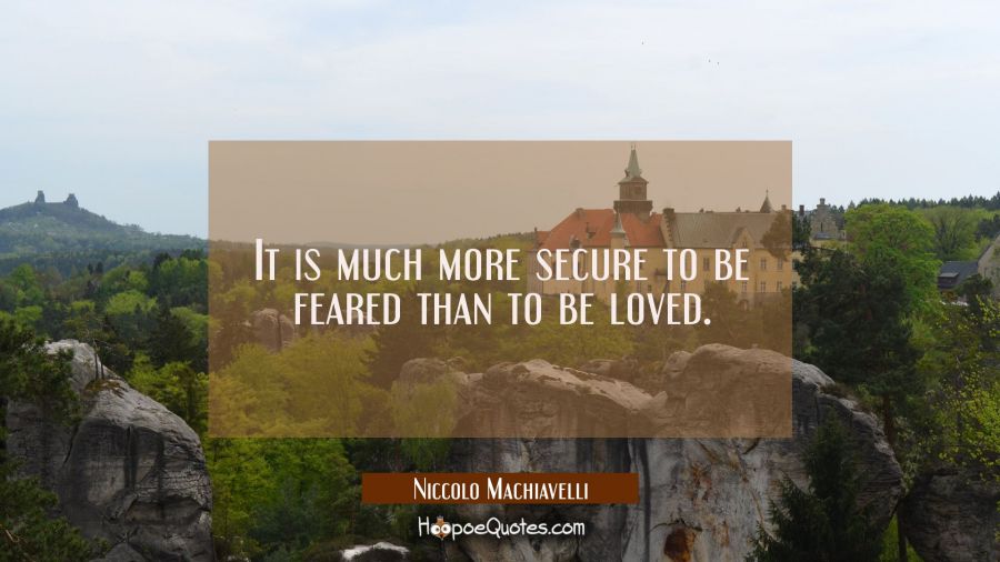 It is much more secure to be feared than to be loved. Niccolo Machiavelli Quotes