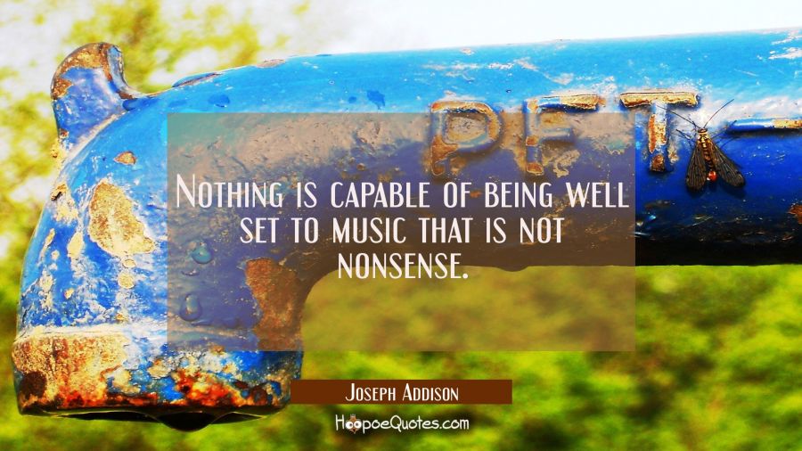 Nothing is capable of being well set to music that is not nonsense. Joseph Addison Quotes