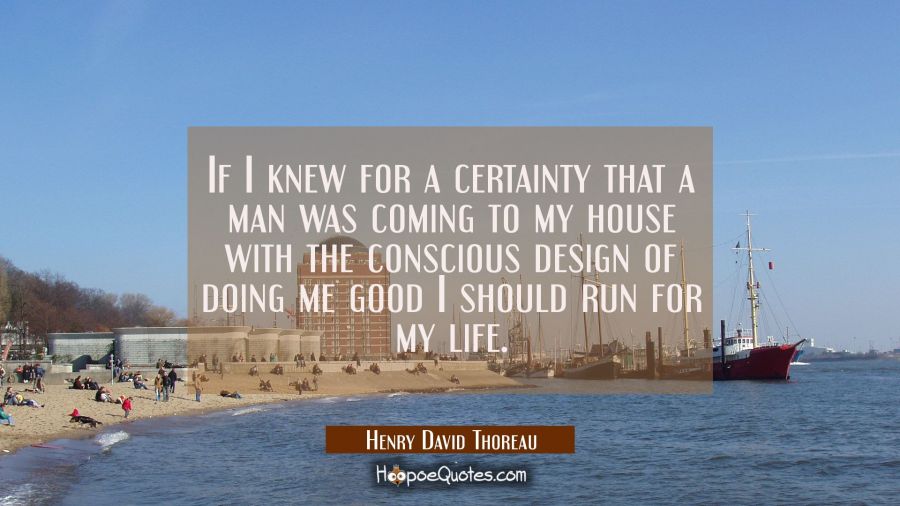 If I knew for a certainty that a man was coming to my house with the conscious design of doing me g Henry David Thoreau Quotes