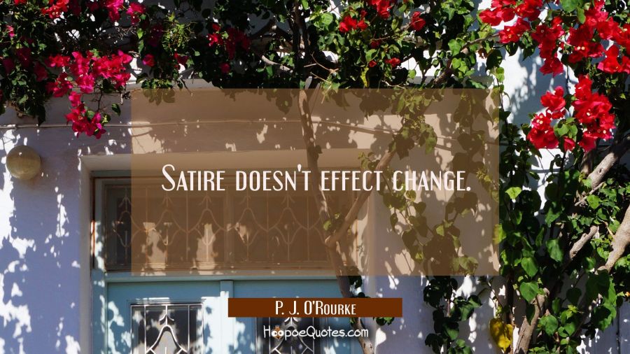Satire doesn't effect change. P. J. O'Rourke Quotes
