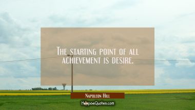 The starting point of all achievement is desire. Napoleon Hill Quotes
