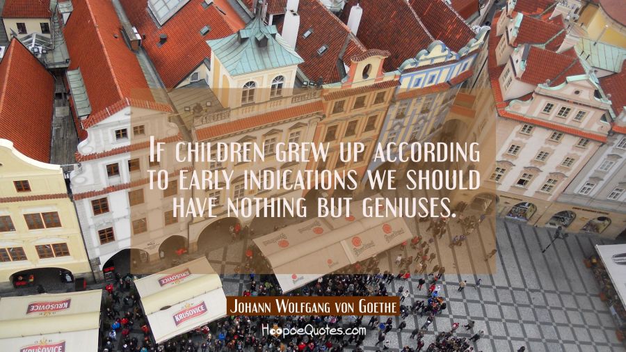 If children grew up according to early indications we should have nothing but geniuses. Johann Wolfgang von Goethe Quotes