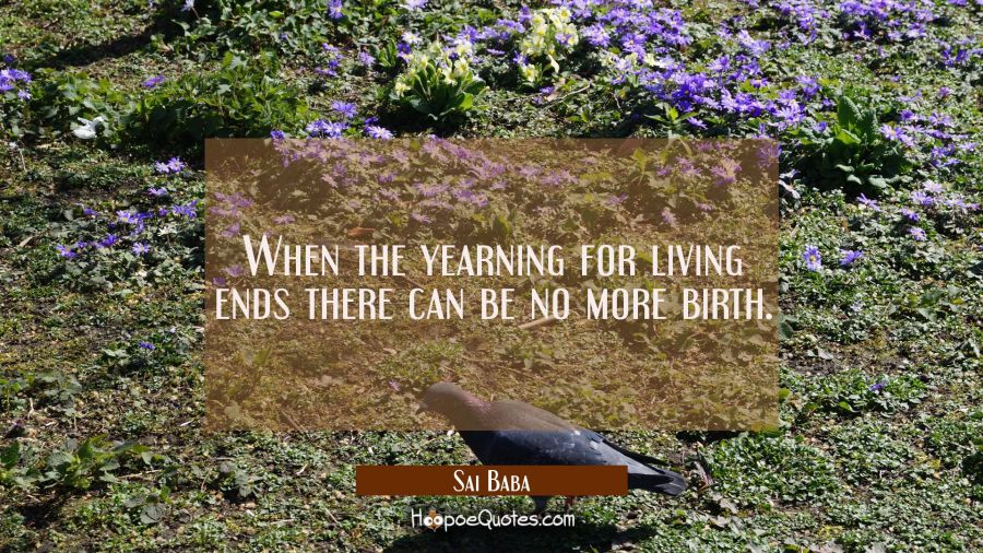 When the yearning for living ends there can be no more birth. Sai Baba Quotes