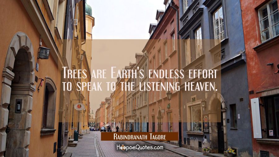 Trees are Earth's endless effort to speak to the listening heaven. Rabindranath Tagore Quotes