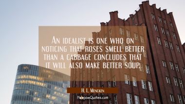 An idealist is one who on noticing that roses smell better than a cabbage concludes that it will al