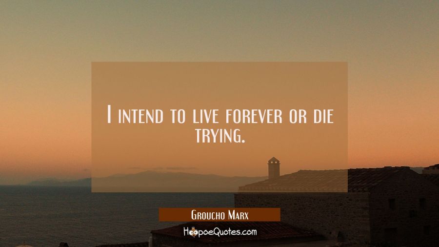I intend to live forever or die trying. Groucho Marx Quotes
