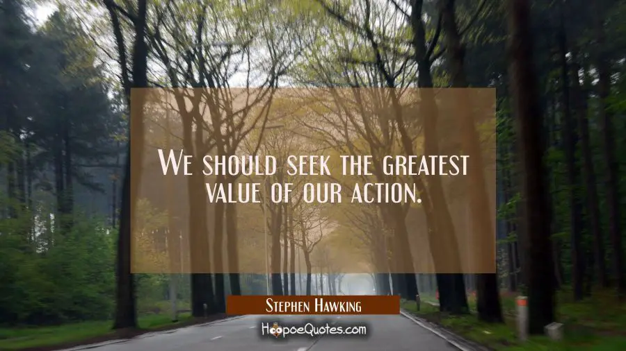We should seek the greatest value of our action. Stephen Hawking Quotes