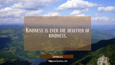 Kindness is ever the begetter of kindness.