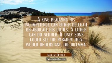 A king realizing his incompetence can either delegate or abdicate his duties. A father can do neith