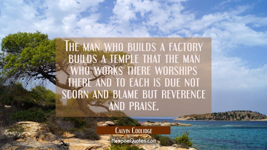 The man who builds a factory builds a temple that the man who works there worships there and to eac Calvin Coolidge Quotes