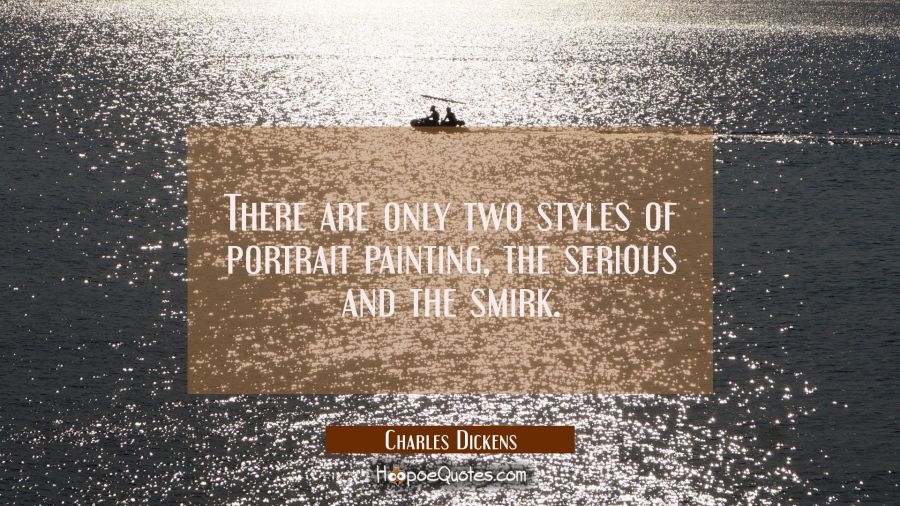 There are only two styles of portrait painting, the serious and the smirk. Charles Dickens Quotes