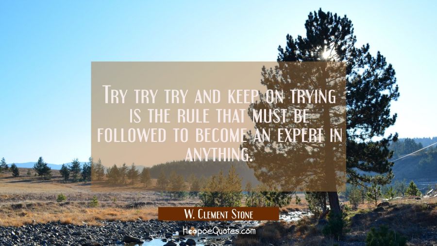 Try try try and keep on trying is the rule that must be followed to become an expert in anything. W. Clement Stone Quotes