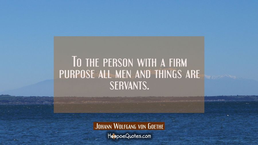 To the person with a firm purpose all men and things are servants. Johann Wolfgang von Goethe Quotes