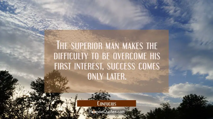 The superior man makes the difficulty to be overcome his first interest, success comes only later Confucius Quotes