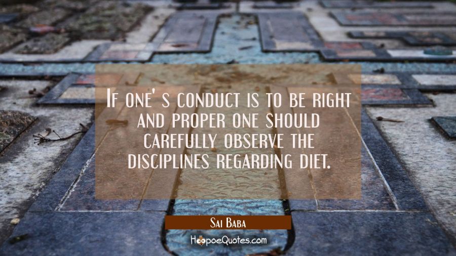 If one' s conduct is to be right and proper one should carefully observe the disciplines regarding  Sai Baba Quotes