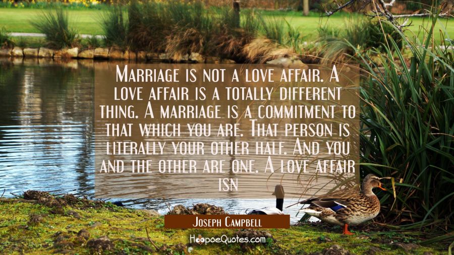 Marriage is not a love affair. A love affair is a totally different thing. A marriage is a commitme Joseph Campbell Quotes