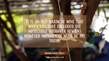 It is an old maxim of mine that when you have excluded the impossible whatever remains however impr