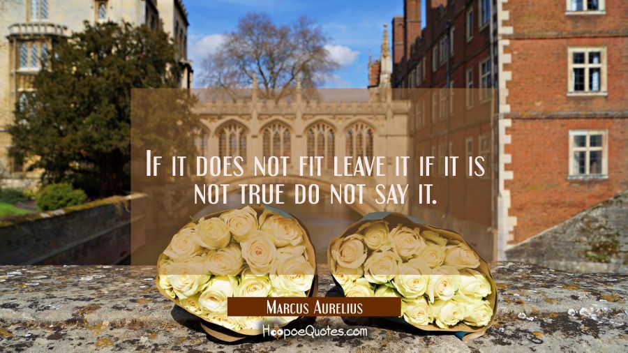 If it does not fit leave it if it is not true do not say it. Marcus Aurelius Quotes