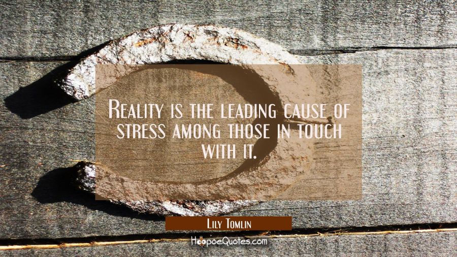 Reality is the leading cause of stress among those in touch with it. Lily Tomlin Quotes