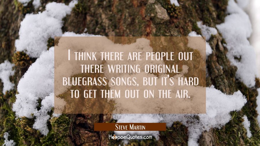 I think there are people out there writing original bluegrass songs but it's hard to get them out o Steve Martin Quotes