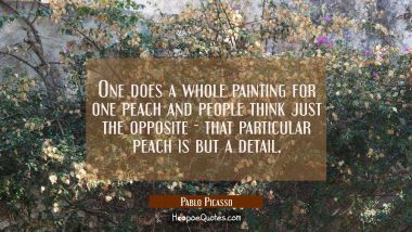 One does a whole painting for one peach and people think just the opposite - that particular peach 