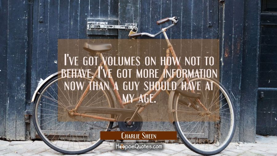 I've got volumes on how not to behave. I've got more information now than a guy should have at my a Charlie Sheen Quotes