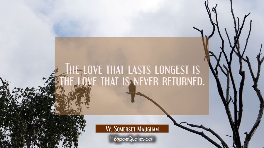 The love that lasts longest is the love that is never returned. W. Somerset Maugham Quotes