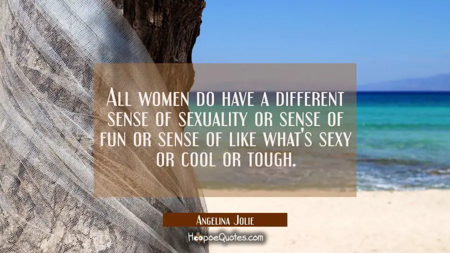 All women do have a different sense of sexuality or sense of fun or sense of like what&#039;s sexy or co Angelina Jolie Quotes