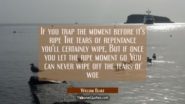 If you trap the moment before it&#039;s ripe The tears of repentance you&#039;ll certainly wipe, But if once 