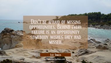 Don&#039;t be afraid of missing opportunities. Behind every failure is an opportunity somebody wishes th Lily Tomlin Quotes