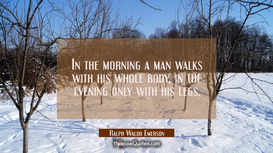 In the morning a man walks with his whole body, in the evening only with his legs. Ralph Waldo Emerson Quotes