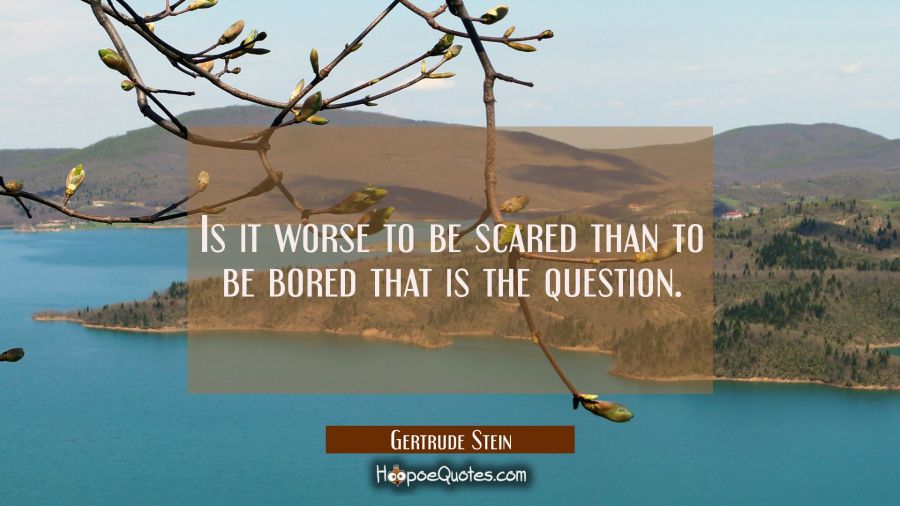 Is it worse to be scared than to be bored that is the question. Gertrude Stein Quotes