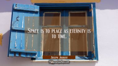 Space is to place as eternity is to time. Joseph Joubert Quotes