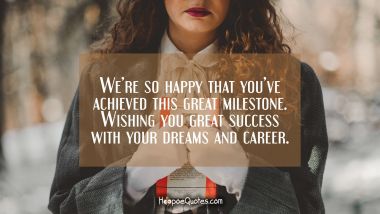 We’re so happy that you’ve achieved this great milestone. Wishing you great success with your dreams and career. Graduation Quotes