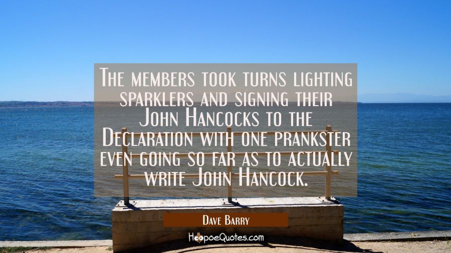 The members took turns lighting sparklers and signing their John Hancocks to the Declaration with o Dave Barry Quotes