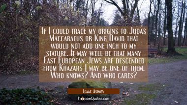 If I could trace my origins to Judas Maccabaeus or King David that would not add one inch to my sta