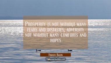 Prosperity is not without many fears and distastes, adversity not without many comforts and hopes