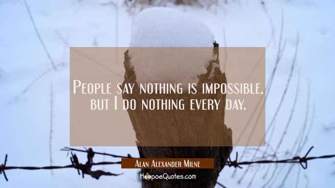 People say nothing is impossible, but I do nothing every day.