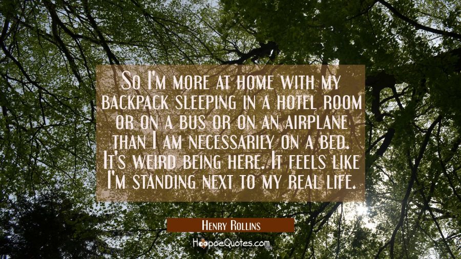 So I'm more at home with my backpack sleeping in a hotel room or on a bus or on an airplane than I  Henry Rollins Quotes