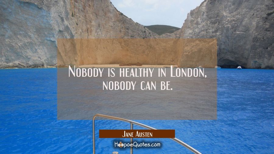 Nobody is healthy in London nobody can be. Jane Austen Quotes